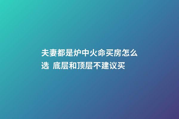 夫妻都是炉中火命买房怎么选  底层和顶层不建议买